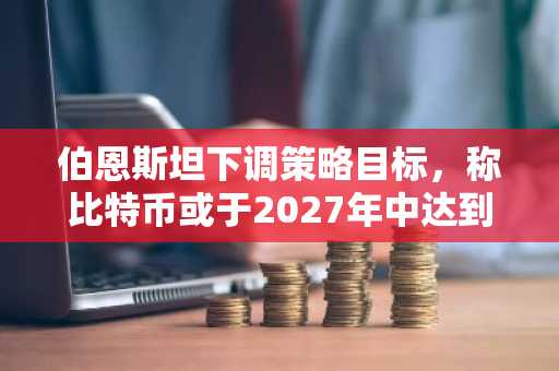 伯恩斯坦下调策略目标，称比特币或于2027年中达到15万美元