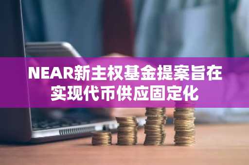NEAR新主权基金提案旨在实现代币供应固定化