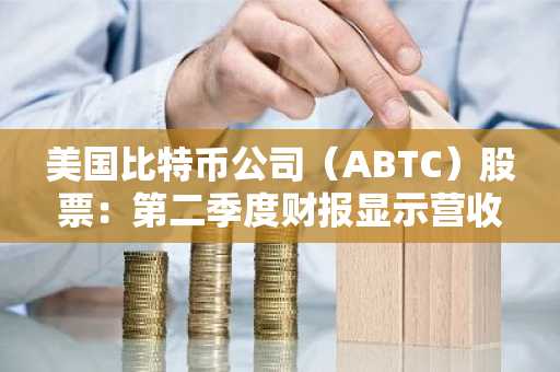 美国比特币公司(ABTC)股票:第二季度财报显示营收6700万美元,尽管净亏损5700万美元