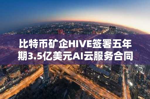 比特币矿企HIVE签署五年期3.5亿美元AI云服务合同