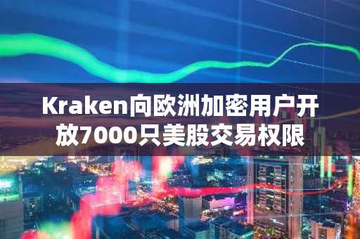 Kraken向欧洲加密用户开放7000只美股交易权限