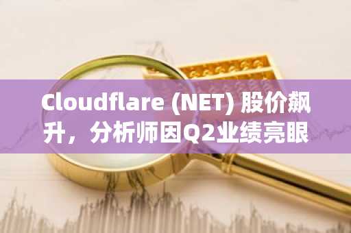 Cloudflare (NET) 股价飙升,分析师因Q2业绩亮眼上调目标价