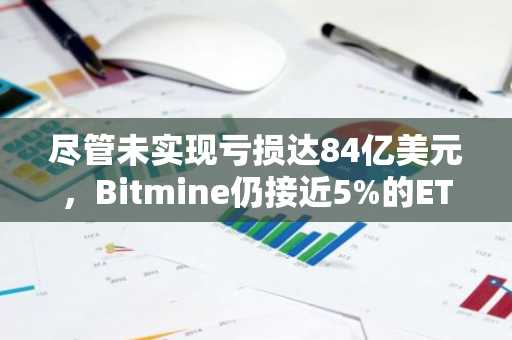 尽管未实现亏损达84亿美元,Bitmine仍接近5%的ETH目标
