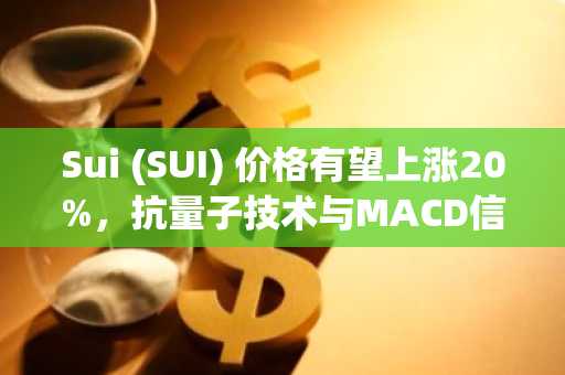 Sui (SUI) 价格有望上涨20%，抗量子技术与MACD信号形成共振