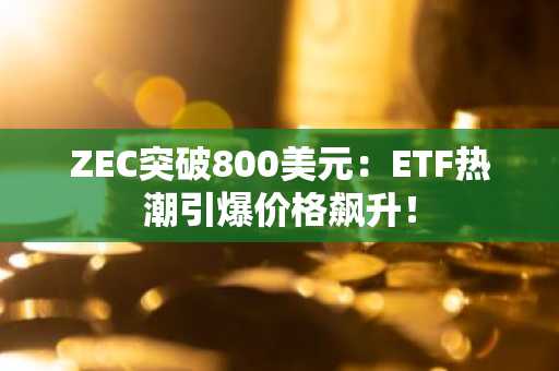 ZEC突破800美元：ETF热潮引爆价格飙升！