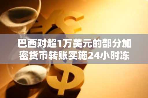 巴西对超1万美元的部分加密货币转账实施24小时冻结