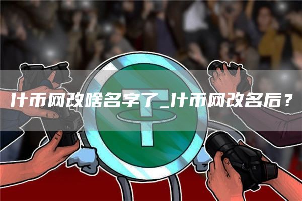 什币网改啥名字了_什币网改名后?