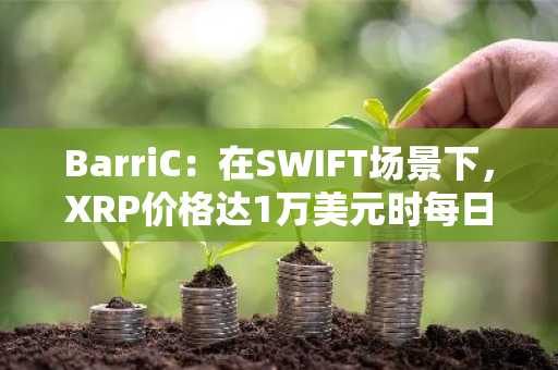 BarriC：在SWIFT场景下，XRP价格达1万美元时每日可处理5万亿美元交易