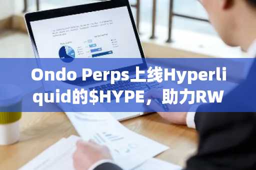 Ondo Perps上线Hyperliquid的$HYPE,助力RWA支持的衍生品规模化