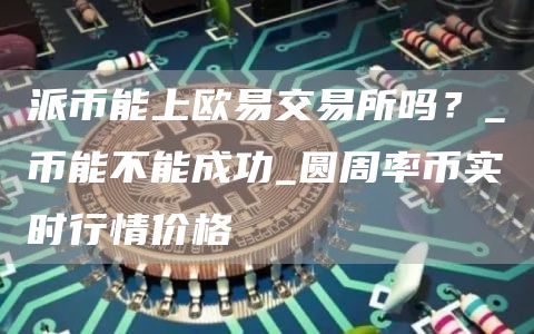 派币能上芝麻开门交易所吗?_π币能不能成功_圆周率币实时行情价格