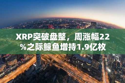 XRP突破盘整，周涨幅22%之际鲸鱼增持1.9亿枚