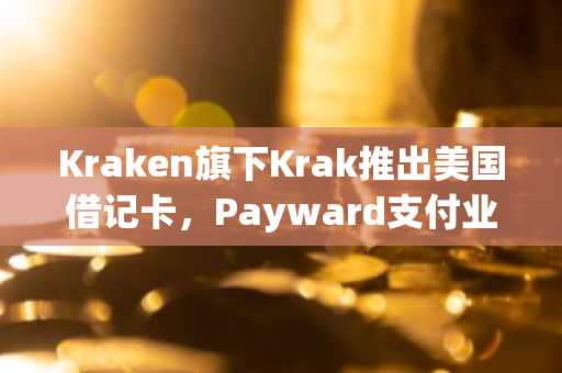 Kraken旗下Krak推出美国借记卡，Payward支付业务持续扩张