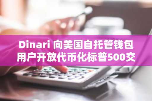 Dinari 向美国自托管钱包用户开放代币化标普500交易