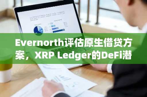 Evernorth评估原生借贷方案，XRP Ledger的DeFi潜力受关注