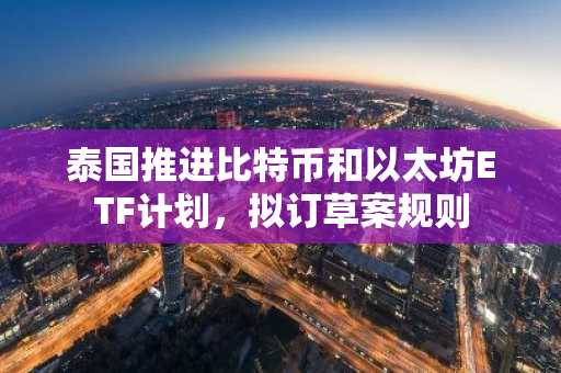 泰国推进比特币和以太坊ETF计划，拟订草案规则