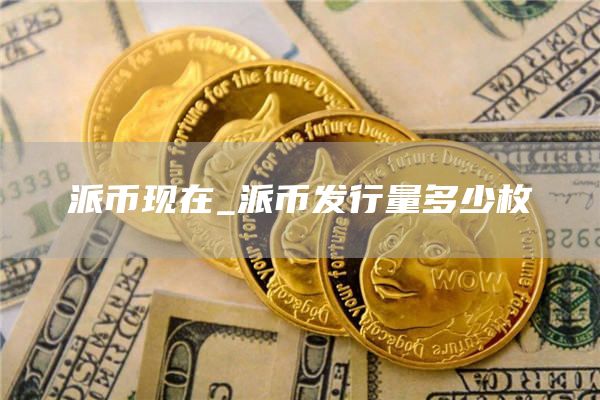 派币现在_派币发行量多少枚