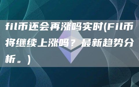 fil币还会再涨吗实时 - Fil币将继续上涨吗？最新趋势分析。