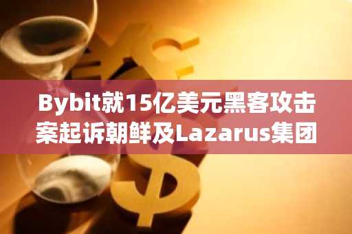 Bybit就15亿美元黑客攻击案起诉朝鲜及Lazarus集团