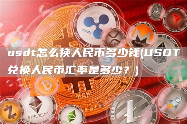 usdt怎么换人民币多少钱 - USDT兑换人民币汇率是多少?