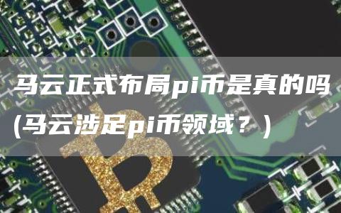 马云正式布局pi币是真的吗 - 马云涉足pi币领域?