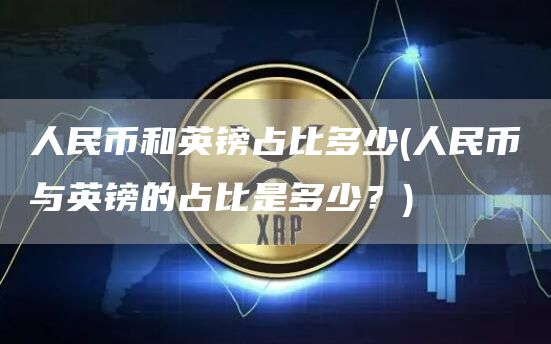 人民币和英镑占比多少 - 人民币与英镑的占比是多少?