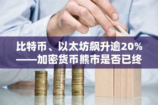 比特币、以太坊飙升逾20%——加密货币熊市是否已终结?