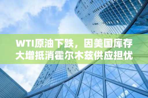 WTI原油下跌,因美国库存大增抵消霍尔木兹供应担忧