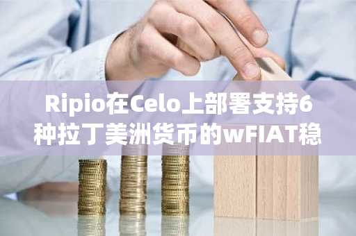 Ripio在Celo上部署支持6种拉丁美洲货币的wFIAT稳定币栈