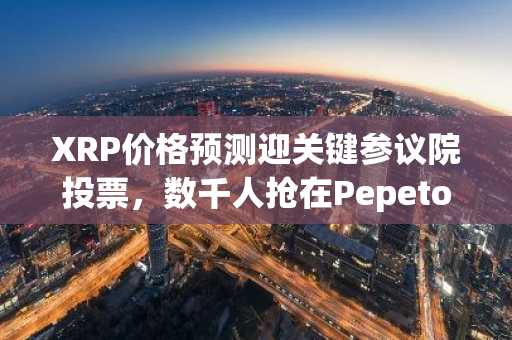XRP价格预测迎关键参议院投票，数千人抢在Pepeto上市前涌入