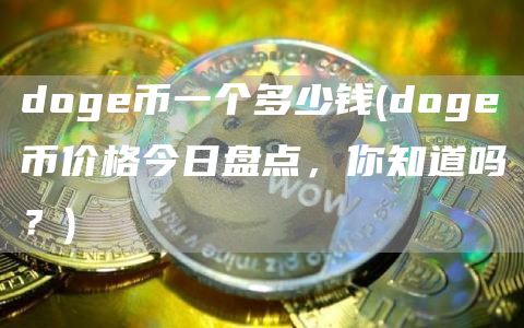doge币一个多少钱 - doge币价格今日盘点,你知道吗?