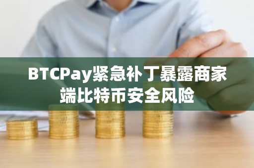 BTCPay紧急补丁暴露商家端比特币安全风险