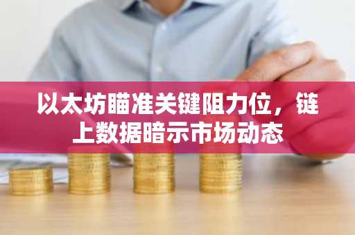 以太坊瞄准关键阻力位，链上数据暗示市场动态