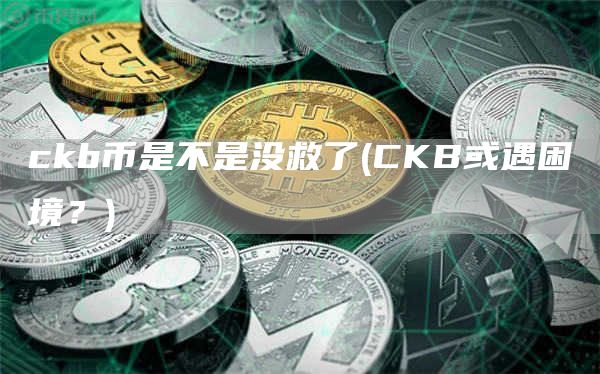 ckb币是不是没救了 - CKB或遇困境?