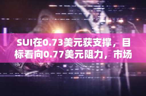 SUI在0.73美元获支撑，目标看向0.77美元阻力，市场盘整中