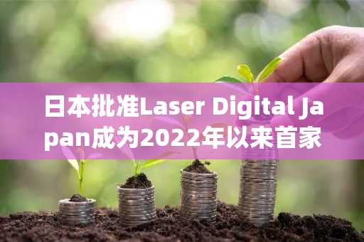 日本批准Laser Digital Japan成为2022年以来首家新加密货币交易所