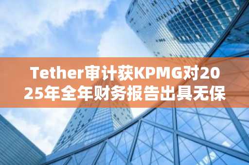 Tether审计获KPMG对2025年全年财务报告出具无保留意见