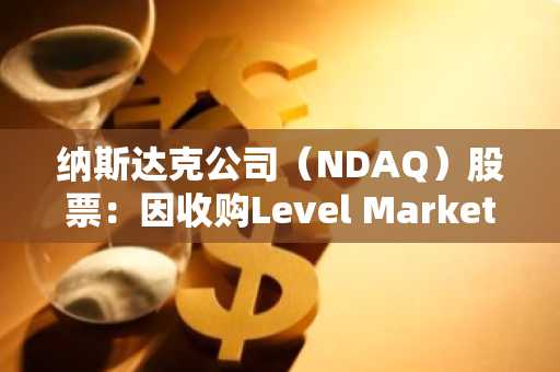 纳斯达克公司(NDAQ)股票:因收购Level Markets瞄准数字流动性增长而反弹