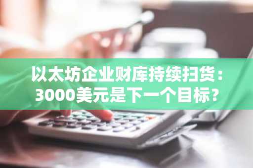 以太坊企业财库持续扫货：3000美元是下一个目标？