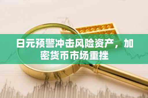 日元预警冲击风险资产,加密货币市场重挫