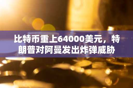 比特币重上64000美元，特朗普对阿曼发出炸弹威胁