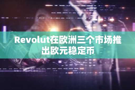 Revolut在欧洲三个市场推出欧元稳定币