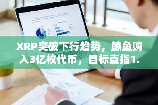XRP突破下行趋势，鲸鱼购入3亿枚代币，目标直指1.50美元