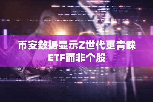 币安数据显示Z世代更青睐ETF而非个股