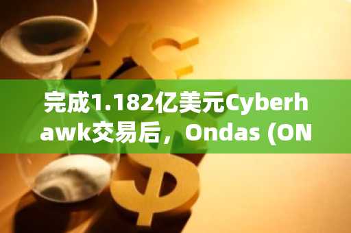 完成1.182亿美元Cyberhawk交易后,Ondas (ONDS) 股价上涨4%