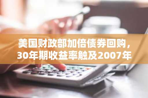 美国财政部加倍债券回购，30年期收益率触及2007年高位