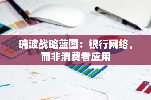 瑞波战略蓝图:银行网络,而非消费者应用