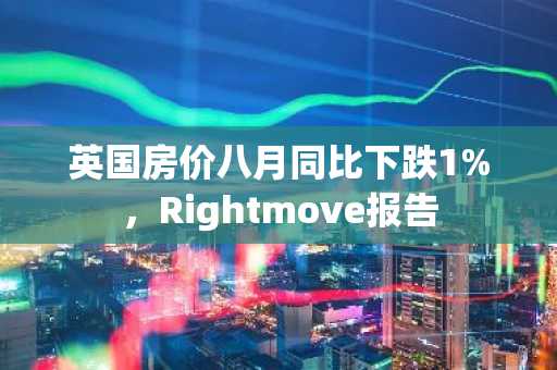 英国房价八月同比下跌1%,Rightmove报告