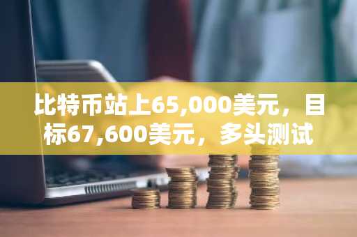 比特币站上65,000美元，目标67,600美元，多头测试阻力