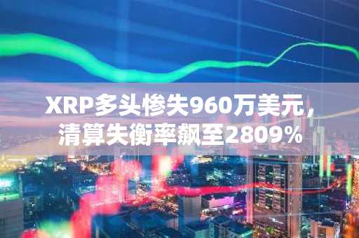 XRP多头惨失960万美元，清算失衡率飙至2809%