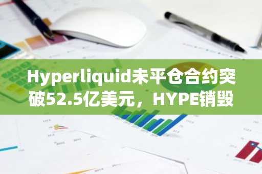 Hyperliquid未平仓合约突破52.5亿美元,HYPE销毁策略强化看涨预期